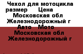 Чехол для мотоцикла размер L › Цена ­ 1 700 - Московская обл., Железнодорожный г. Авто » Мото   . Московская обл.,Железнодорожный г.